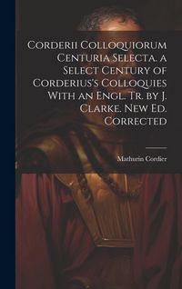 Produktbild: Corderii Colloquiorum Centuria Selecta. a Select Century of Corderius's Colloquies With an Engl. Tr. by J. Clarke. New Ed. Corrected