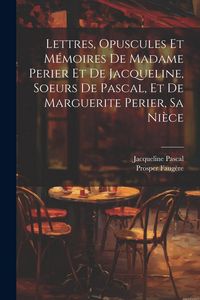 Produktbild: Lettres, Opuscules Et M&eacute;moires De Madame Perier Et De Jacqueline, Soeurs De Pascal, Et De Marguerite Perier, Sa Ni&egrave;ce