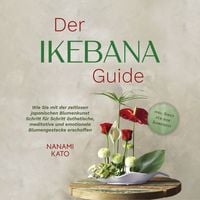 Produktbild: Der Ikebana Guide: Wie Sie mit der zeitlosen japanischen Blumenkunst Schritt f&uuml;r Schritt &auml;sthetische, meditative und emotionale Blumengestecke erschaffen &ndash; inkl. Ideen f&uuml;r jede Jahreszeit