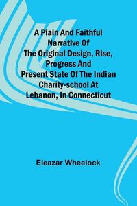 Produktbild: A plain and faithful narrative of the original design, rise, progress and present state of the Indian charity-school at Lebanon, in Connecticut