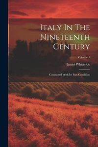 Produktbild: Italy In The Nineteenth Century: Contrasted With Its Past Condition; Volume 1