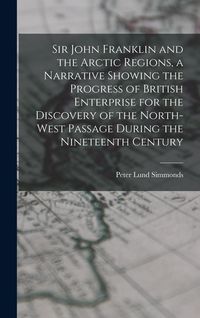 Produktbild: Sir John Franklin and the Arctic Regions, a Narrative Showing the Progress of British Enterprise for the Discovery of the North-West Passage During the Nineteenth Century