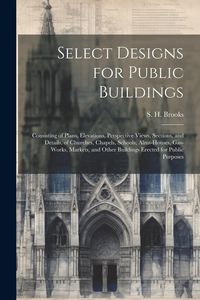Produktbild: Select Designs for Public Buildings; Consisting of Plans, Elevations, Perspective Views, Sections, and Details, of Churches, Chapels, Schools, Alms-ho