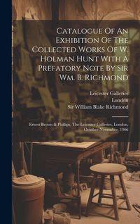 Produktbild: Catalogue Of An Exhibition Of The Collected Works Of W. Holman Hunt With A Prefatory Note By Sir Wm. B. Richmond: Ernest Brown & Phillips, The Leicest