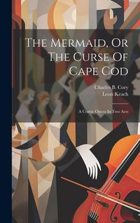 Produktbild: The Mermaid, Or The Curse Of Cape Cod: A Comic Opera In Two Acts