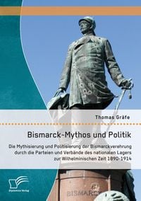 Produktbild: Bismarck-Mythos und Politik: Die Mythisierung und Politisierung der Bismarckverehrung durch die Parteien und Verb&auml;nde des nationalen Lagers zur Wilhelminischen Zeit 1890-1914