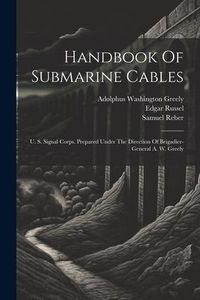 Produktbild: Handbook Of Submarine Cables: U. S. Signal Corps. Prepared Under The Direction Of Brigadier-general A. W. Greely