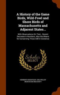 Produktbild: A History of the Game Birds, Wild-Fowl and Shore Birds of Massachusetts and Adjacent States...: With Observations On Their...Recent Decrease in Number