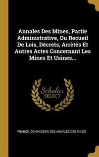 Produktbild: Annales Des Mines, Partie Administrative, Ou Recueil De Lois, D&eacute;crets, Arr&egrave;t&eacute;s Et Autres Actes Concernant Les Mines Et Usines...