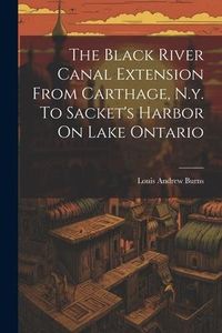 Produktbild: The Black River Canal Extension From Carthage, N.y. To Sacket's Harbor On Lake Ontario