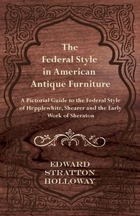 Produktbild: The Federal Style in American Antique Furniture - A Pictorial Guide to the Federal Style of Hepplewhite, Shearer and the Early Work of Sheraton