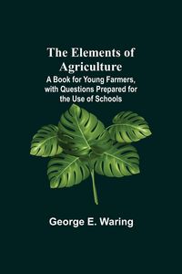 Produktbild: The Elements Of Agriculture; A Book For Young Farmers, With Questions Prepared For The Use Of Schools