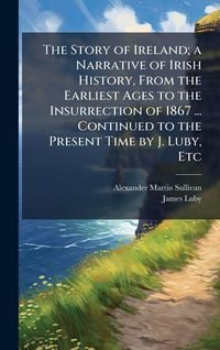 Produktbild: The Story of Ireland; a Narrative of Irish History, From the Earliest Ages to the Insurrection of 1867 ... Continued to the Present Time by J. Luby, Etc