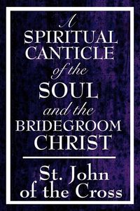 Produktbild: A Spiritual Canticle of the Soul and the Bridegroom Christ - A Classic Work of Christian Mysticism on Divine Love, Spiritual Union, and the Soul's Journey to God