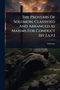 Produktbild: The Proverbs Of Solomon, Classified And Arranged As Maxims For Conduct [by J.a.p.]