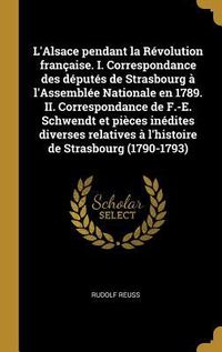 Produktbild: L'Alsace pendant la R&eacute;volution fran&ccedil;aise. I. Correspondance des d&eacute;put&eacute;s de Strasbourg &agrave; l'Assembl&eacute;e Nationale en 1789. II. Correspondance de F.-E. Sch
