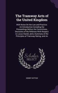Produktbild: The Tramway Acts of the United Kingdom: With Notes On the Law and Practice. An Introduction Including the Proceedings Before the Committees, Decisions