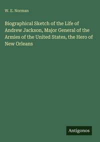 Produktbild: Biographical Sketch of the Life of Andrew Jackson, Major General of the Armies of the United States, the Hero of New Orleans