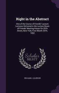 Produktbild: Right in the Abstract: One of the Course of Friends' Lyceum Lectures Delivered in the Lecture Room of Friends' Meeting House On 20Th Street,