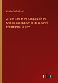 Produktbild: A Hand-Book to the Antiquities in the Grounds and Museum of the Yorkshire Philosophical Society