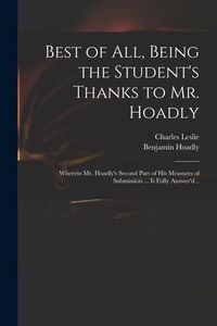 Produktbild: Best of All, Being the Student's Thanks to Mr. Hoadly: Wherein Mr. Hoadly's Second Part of His Measures of Submission ... is Fully Answer'd ..