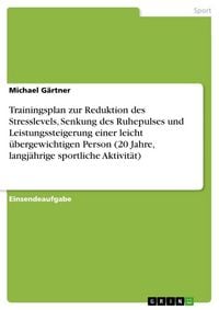 Produktbild: Trainingsplan zur Reduktion des Stresslevels, Senkung des Ruhepulses und Leistungssteigerung einer leicht &uuml;bergewichtigen Person (20 Jahre, langj&auml;hrige sportliche Aktivit&auml;t)