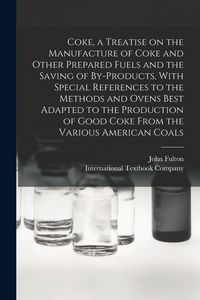 Produktbild: Coke, a Treatise on the Manufacture of Coke and Other Prepared Fuels and the Saving of By-products, With Special References to the Methods and Ovens Best Adapted to the Production of Good Coke From the Various American Coals