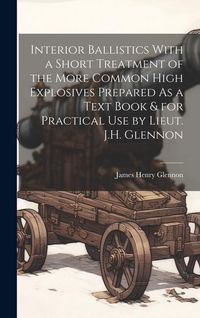Produktbild: Interior Ballistics With a Short Treatment of the More Common High Explosives Prepared As a Text Book & for Practical Use by Lieut. J.H. Glennon