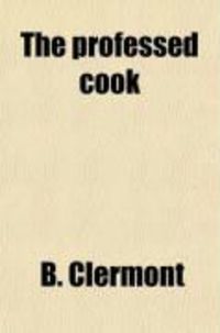 Produktbild: The Professed Cook; Or, the Modern Art of Cookery, Pastry, & Confectionary, Made Plain and Easy. Consisting of the Most Approved Methods in