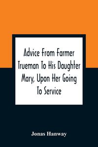 Produktbild: Advice From Farmer Trueman To His Daughter Mary, Upon Her Going To Service; In A Series Of Discourses, Designed To Promote The Welfare And True Intere