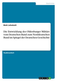 Produktbild: Die Entwicklung des Oldenburger Milit&auml;rs vom Deutschen Bund zum Norddeutschen Bund im Spiegel der Deutschen Geschichte