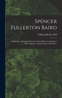 Produktbild: Spencer Fullerton Baird: A Biography, Including Selections From His Correspondence With Audubon, Agassiz, Dana, and Others