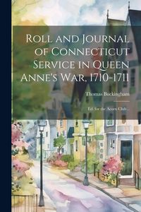 Produktbild: Roll and Journal of Connecticut Service in Queen Anne's war, 1710-1711; ed. for the Acorn Club ..
