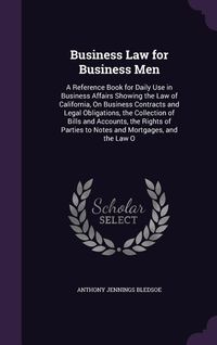Produktbild: Business Law for Business Men: A Reference Book for Daily Use in Business Affairs Showing the Law of California, On Business Contracts and Legal Obli