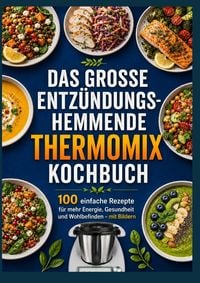 Produktbild: Das gro&szlig;e entz&uuml;ndungshemmende Thermomix&reg; Kochbuch : 100 einfache Rezepte f&uuml;r mehr Energie, Gesundheit und Wohlbefinden - mit Bildern