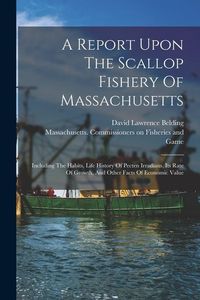 Produktbild: A Report Upon The Scallop Fishery Of Massachusetts: Including The Habits, Life History Of Pecten Irradians, Its Rate Of Growth, And Other Facts Of Eco