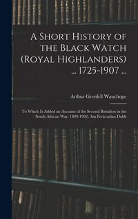 Produktbild: A Short History of the Black Watch (Royal Highlanders) ... 1725-1907 ...: To Which Is Added an Account of the Second Battalion in the South African Wa