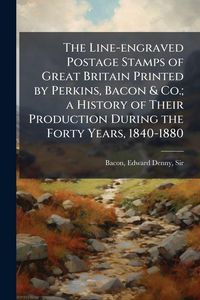Produktbild: The Line-engraved Postage Stamps of Great Britain Printed by Perkins, Bacon & Co.; a History of Their Production During the Forty Years, 1840-1880
