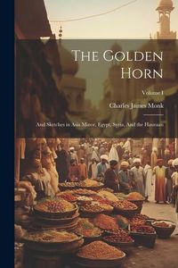 Produktbild: The Golden Horn: And Sketches in Asia Minor, Egypt, Syria, And the Hauraan; Volume I