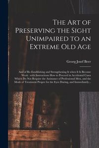 Produktbild: The Art of Preserving the Sight Unimpaired to an Extreme Old Age: and of Re-establishing and Strengthening It When It is Become Weak: With Instruction