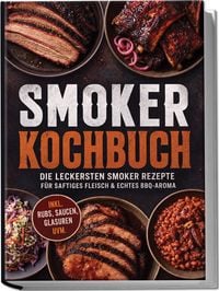 Produktbild: Smoker Kochbuch: Die leckersten Smoker Rezepte f&uuml;r saftiges Fleisch & echtes BBQ-Aroma &ndash; inkl. Rubs, Saucen, Glasuren uvm.