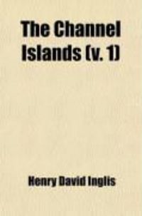 Produktbild: The Channel Islands (Volume 1); Jersey, Guernsey, Aldernay, &C. (the Results of a Two Years Residence)
