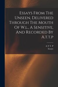 Produktbild: Essays From The Unseen, Delivered Through The Mouth Of W.l., A Sensitive, And Recorded By A.t.t.p