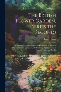 Produktbild: The British Flower Garden, (Series the Second): Containing Coloured Figures & Descriptions of the Most Ornamental and Curious Hardy Flowering Plants;