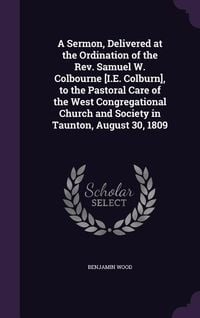 Produktbild: A Sermon, Delivered at the Ordination of the Rev. Samuel W. Colbourne [I.E. Colburn], to the Pastoral Care of the West Congregational Church and Socie