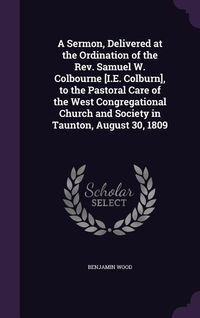 Produktbild: A Sermon, Delivered at the Ordination of the Rev. Samuel W. Colbourne [I.E. Colburn], to the Pastoral Care of the West Congregational Church and Society in Taunton, August 30, 1809