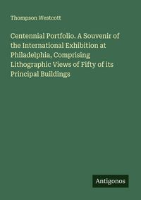 Produktbild: Centennial Portfolio. A Souvenir of the International Exhibition at Philadelphia, Comprising Lithographic Views of Fifty of its Principal Buildings
