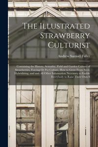 Produktbild: The Illustrated Strawberry Culturist: Containing the History, Sexuality, Field and Garden Culture of Strawberries, Forcing Or Pot Culture, How to Grow