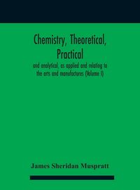 Produktbild: Chemistry, theoretical, practical, and analytical, as applied and relating to the arts and manufactures (Volume I)