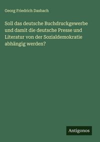 Produktbild: Soll das deutsche Buchdruckgewerbe und damit die deutsche Presse und Literatur von der Sozialdemokratie abh&auml;ngig werden?